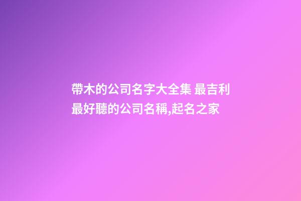 帶木的公司名字大全集 最吉利最好聽的公司名稱,起名之家